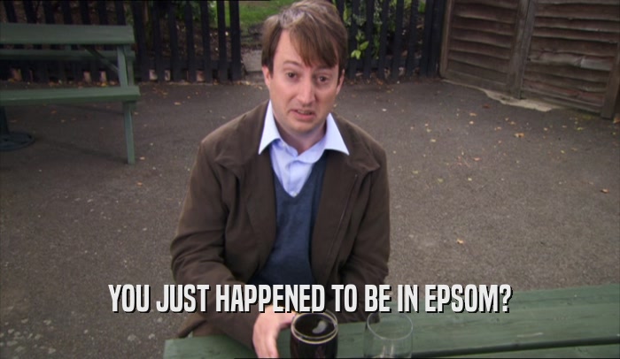 YOU JUST HAPPENED TO BE IN EPSOM?  