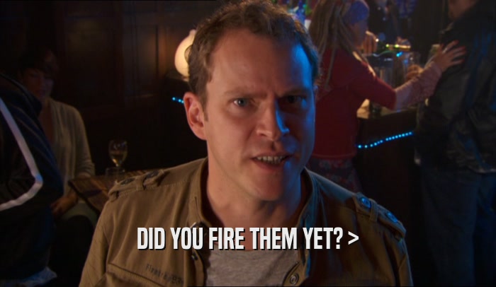 DID YOU FIRE THEM YET? >  