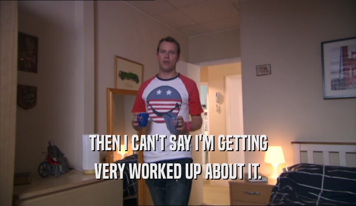 THEN I CAN'T SAY I'M GETTING VERY WORKED UP ABOUT IT. 