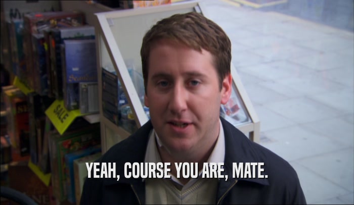 YEAH, COURSE YOU ARE, MATE.  