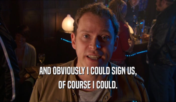 AND OBVIOUSLY I COULD SIGN US, OF COURSE I COULD. 