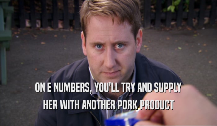 ON E NUMBERS, YOU'LL TRY AND SUPPLY
 HER WITH ANOTHER PORK PRODUCT
 