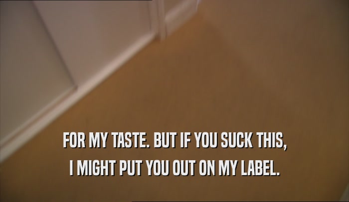 FOR MY TASTE. BUT IF YOU SUCK THIS, I MIGHT PUT YOU OUT ON MY LABEL. 