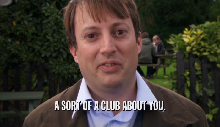 A SORT OF A CLUB ABOUT YOU.  