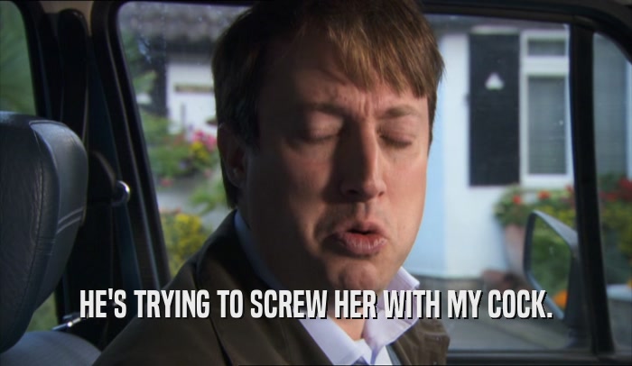 HE'S TRYING TO SCREW HER WITH MY COCK.  