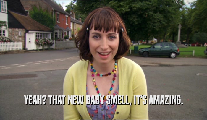 YEAH? THAT NEW BABY SMELL, IT'S AMAZING.  