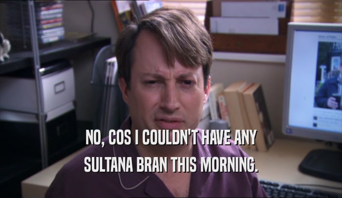NO, COS I COULDN'T HAVE ANY SULTANA BRAN THIS MORNING. 