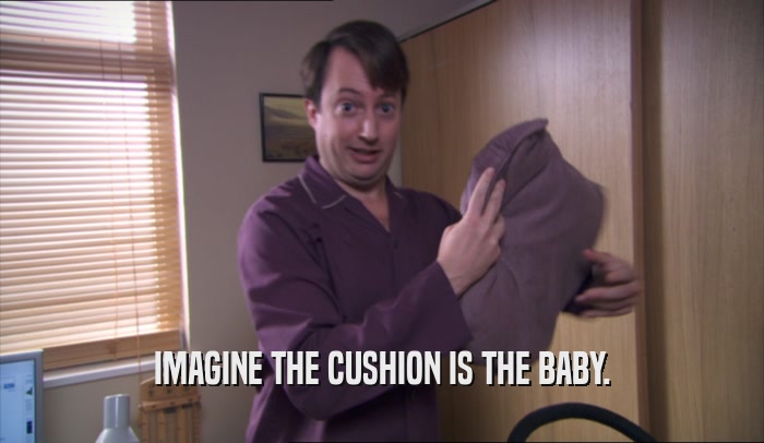 IMAGINE THE CUSHION IS THE BABY.  