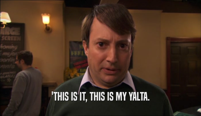 'THIS IS IT, THIS IS MY YALTA.  