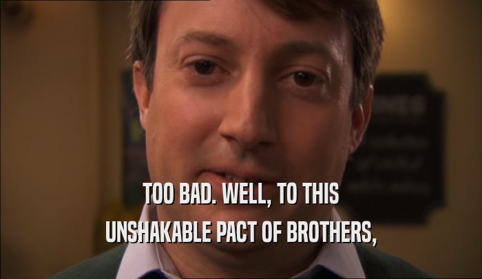 TOO BAD. WELL, TO THIS UNSHAKABLE PACT OF BROTHERS, 