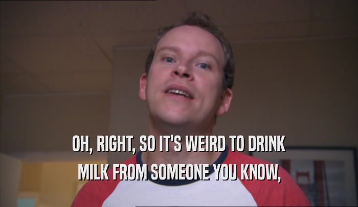 OH, RIGHT, SO IT'S WEIRD TO DRINK MILK FROM SOMEONE YOU KNOW, 