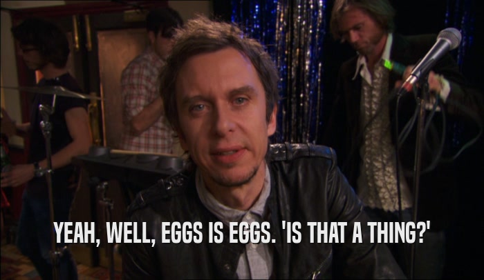 YEAH, WELL, EGGS IS EGGS. 'IS THAT A THING?'  