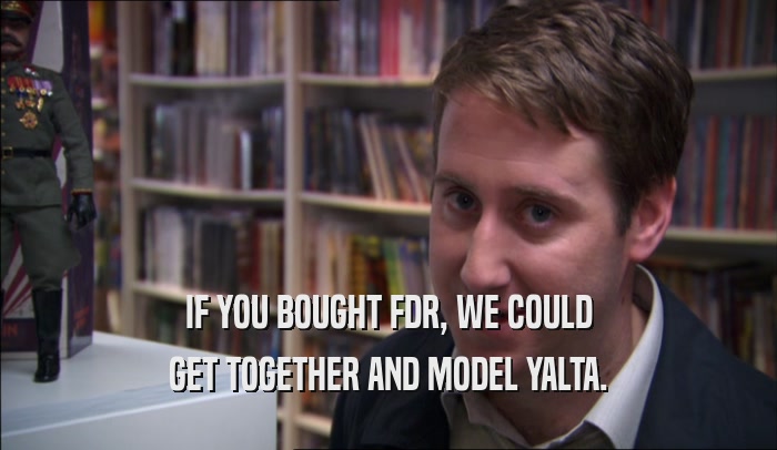 IF YOU BOUGHT FDR, WE COULD GET TOGETHER AND MODEL YALTA. 