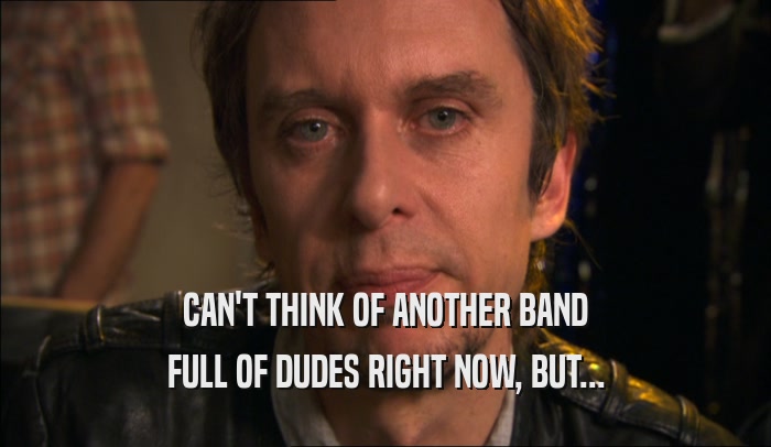 CAN'T THINK OF ANOTHER BAND FULL OF DUDES RIGHT NOW, BUT... 