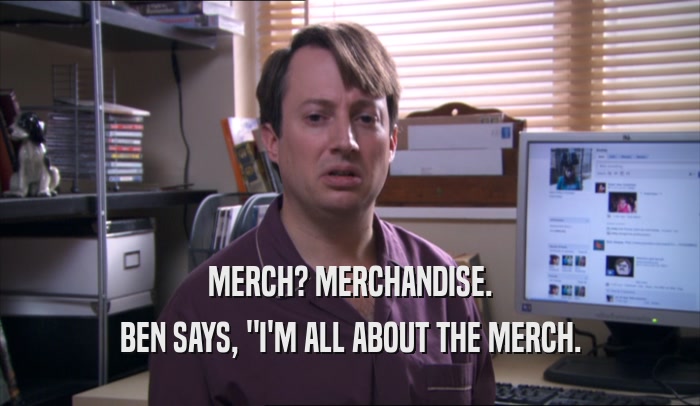 MERCH? MERCHANDISE. BEN SAYS, 