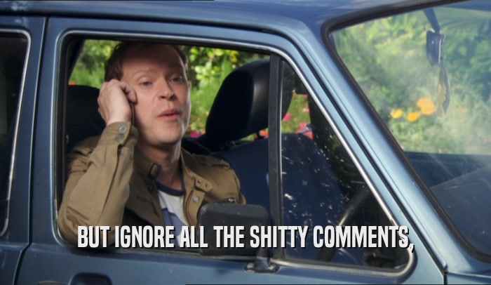BUT IGNORE ALL THE SHITTY COMMENTS,  