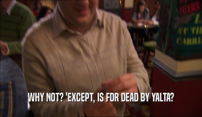 WHY NOT? 'EXCEPT, IS FDR DEAD BY YALTA?  