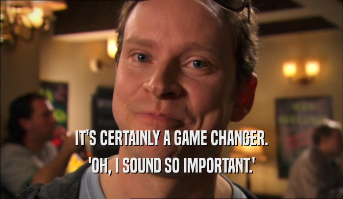 IT'S CERTAINLY A GAME CHANGER. 'OH, I SOUND SO IMPORTANT.' 