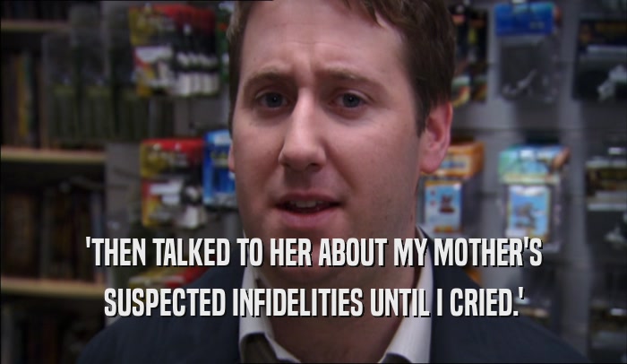'THEN TALKED TO HER ABOUT MY MOTHER'S SUSPECTED INFIDELITIES UNTIL I CRIED.' 