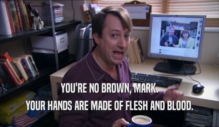 YOU'RE NO BROWN, MARK. YOUR HANDS ARE MADE OF FLESH AND BLOOD. 