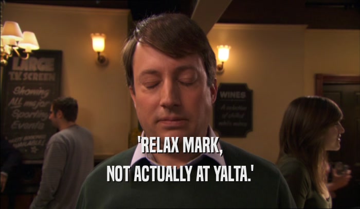 'RELAX MARK, NOT ACTUALLY AT YALTA.' 