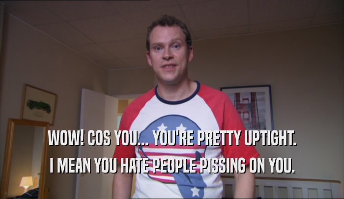 WOW! COS YOU... YOU'RE PRETTY UPTIGHT. I MEAN YOU HATE PEOPLE PISSING ON YOU. 