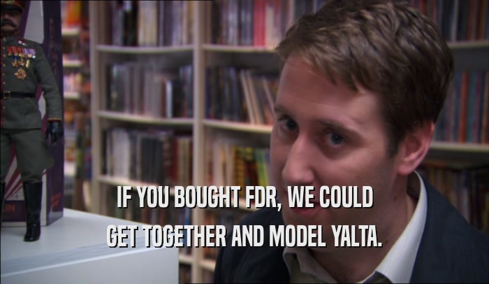IF YOU BOUGHT FDR, WE COULD GET TOGETHER AND MODEL YALTA. 