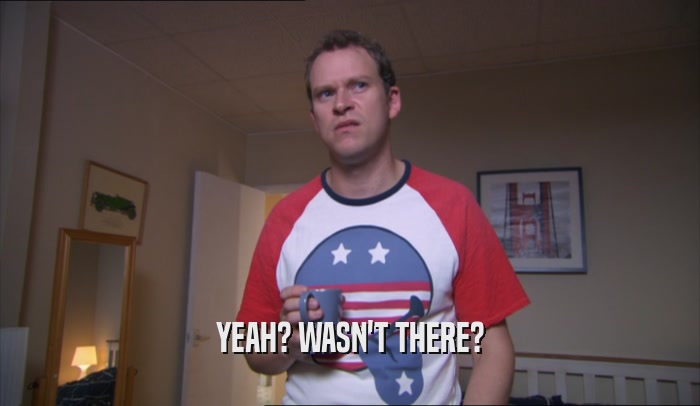 YEAH? WASN'T THERE?  
