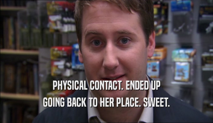 PHYSICAL CONTACT. ENDED UP GOING BACK TO HER PLACE. SWEET. 