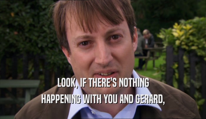 LOOK, IF THERE'S NOTHING HAPPENING WITH YOU AND GERARD, 