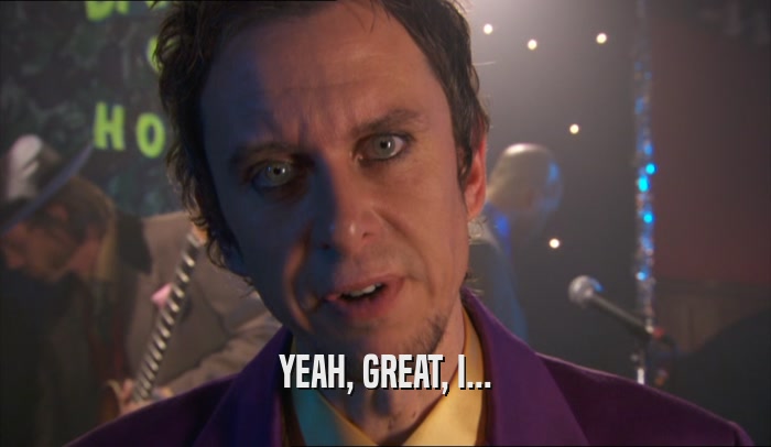 YEAH, GREAT, I...  