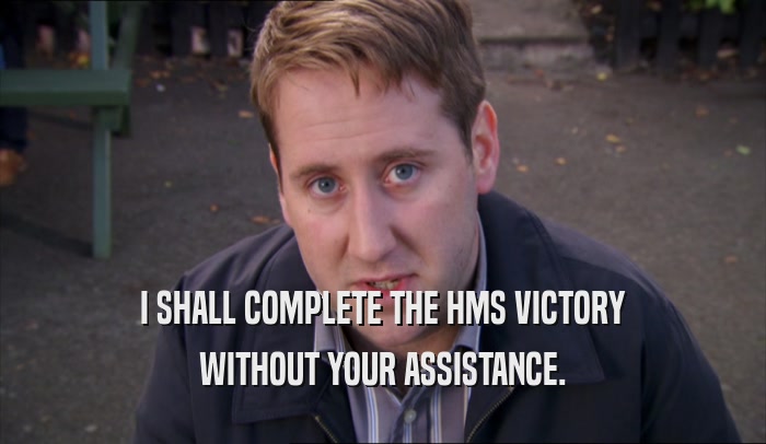 I SHALL COMPLETE THE HMS VICTORY WITHOUT YOUR ASSISTANCE. 