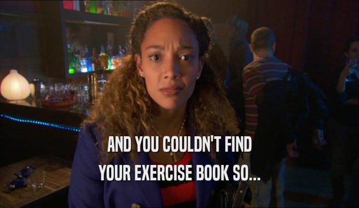 AND YOU COULDN'T FIND YOUR EXERCISE BOOK SO... 