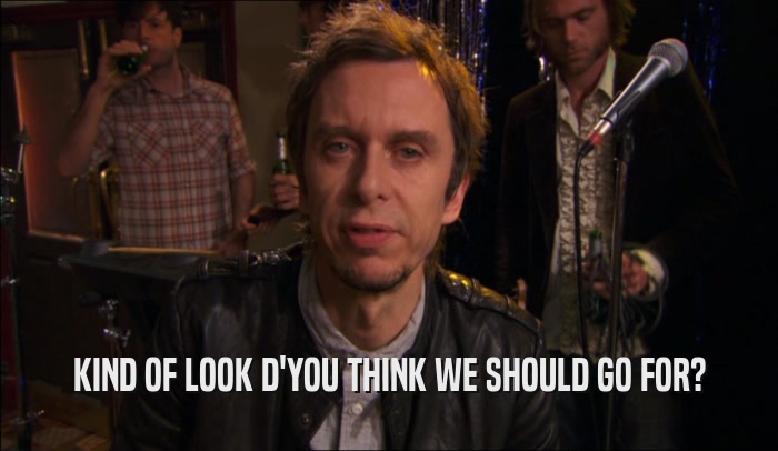 KIND OF LOOK D'YOU THINK WE SHOULD GO FOR?  