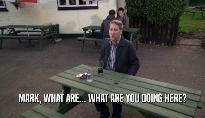 MARK, WHAT ARE... WHAT ARE YOU DOING HERE?  