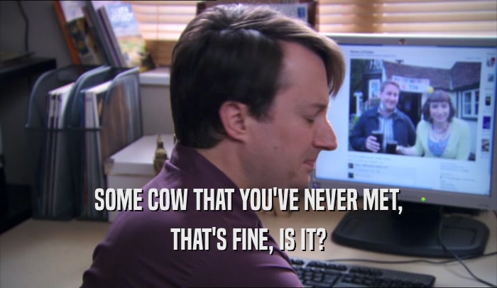 SOME COW THAT YOU'VE NEVER MET, THAT'S FINE, IS IT? 