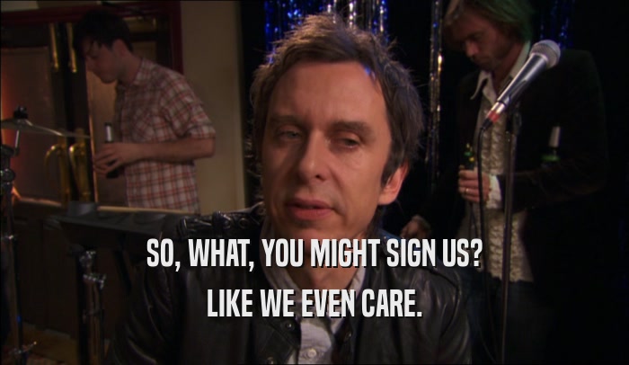 SO, WHAT, YOU MIGHT SIGN US? LIKE WE EVEN CARE. 