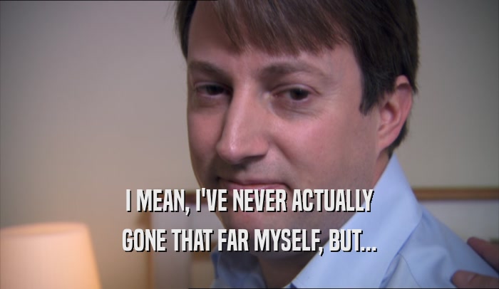 I MEAN, I'VE NEVER ACTUALLY GONE THAT FAR MYSELF, BUT... 