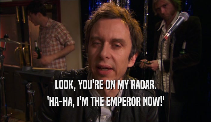 LOOK, YOU'RE ON MY RADAR. 'HA-HA, I'M THE EMPEROR NOW!' 