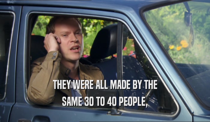 THEY WERE ALL MADE BY THE SAME 30 TO 40 PEOPLE, 