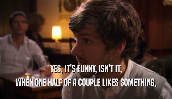 YES, IT'S FUNNY, ISN'T IT, WHEN ONE HALF OF A COUPLE LIKES SOMETHING, 
