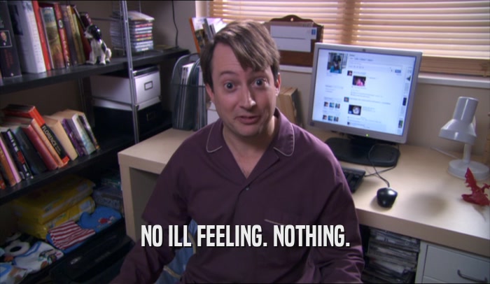 NO ILL FEELING. NOTHING.  
