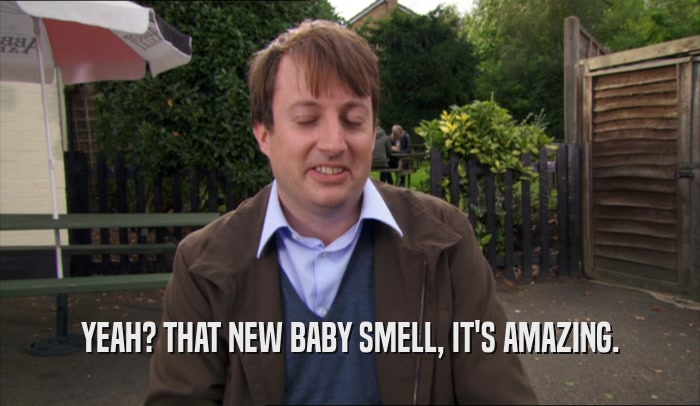 YEAH? THAT NEW BABY SMELL, IT'S AMAZING.  