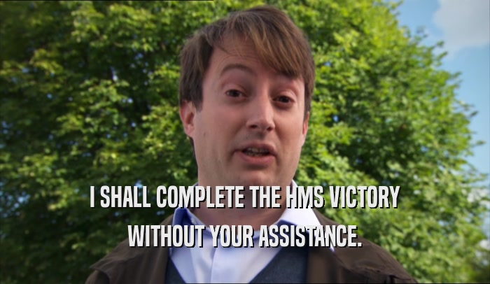 I SHALL COMPLETE THE HMS VICTORY WITHOUT YOUR ASSISTANCE. 