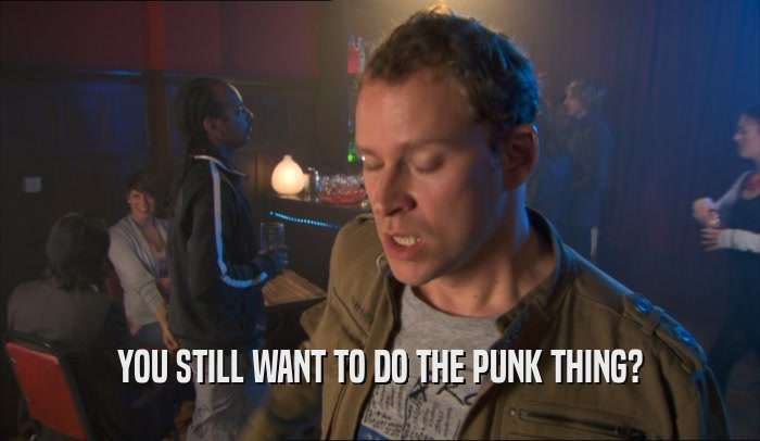 YOU STILL WANT TO DO THE PUNK THING?  