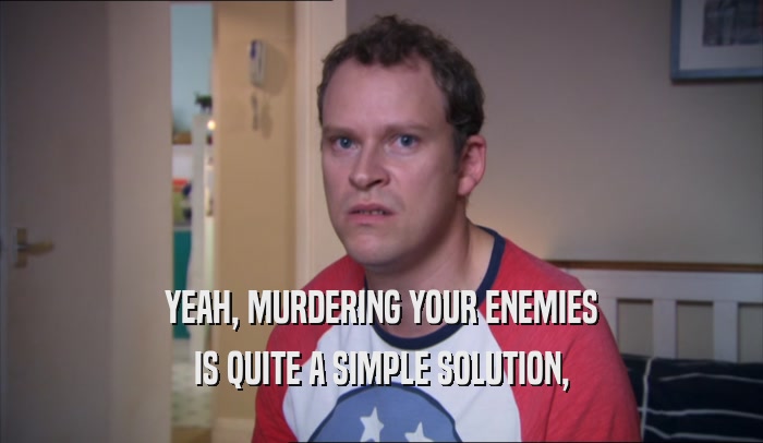 YEAH, MURDERING YOUR ENEMIES IS QUITE A SIMPLE SOLUTION, 