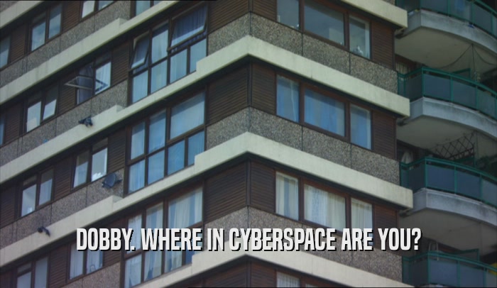 DOBBY. WHERE IN CYBERSPACE ARE YOU?  