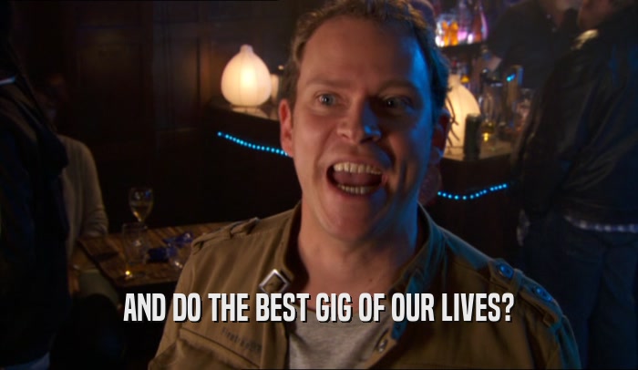AND DO THE BEST GIG OF OUR LIVES?  