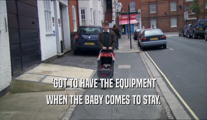 'GOT TO HAVE THE EQUIPMENT WHEN THE BABY COMES TO STAY. 