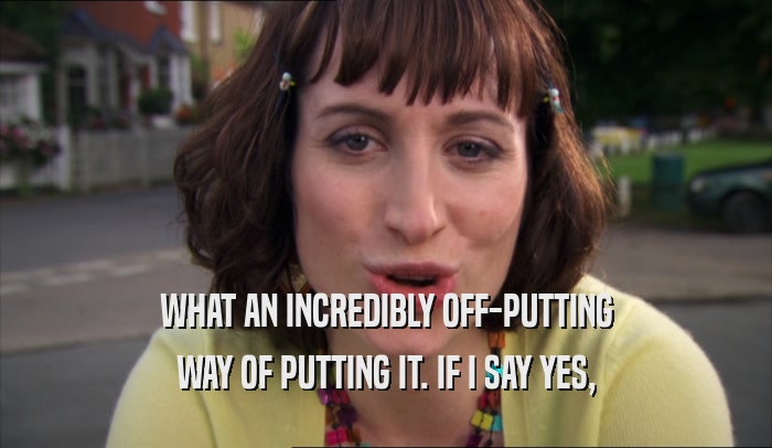 WHAT AN INCREDIBLY OFF-PUTTING WAY OF PUTTING IT. IF I SAY YES, 